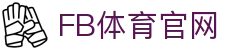 FB体育(中国)官网平台 - 24小时体育直播不间断  - FB SPORTS